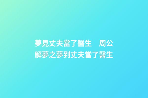 夢見丈夫當了醫生　周公解夢之夢到丈夫當了醫生